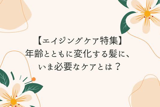 エイジングケア特集：年齢とともに変化する髪に、いま必要なケアとは？